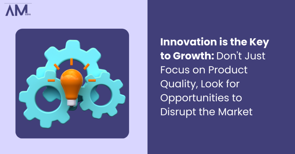 Innovation is the Key to Growth Don't Just Focus on Product Quality, Look for Opportunities to Disrupt the Market