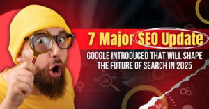 7 Major SEO Update Google Introduced That Will Shape the Future of Search in 2025